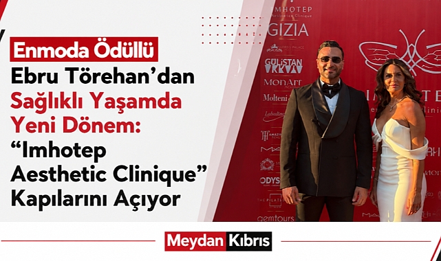 Enmoda Ödüllü Ebru Törehan’dan Sağlıklı Yaşamda Yeni Dönem: “Imhotep Aesthetic Clinique” Kapılarını Açıyor